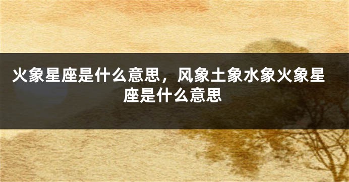 火象星座是什么意思，风象土象水象火象星座是什么意思