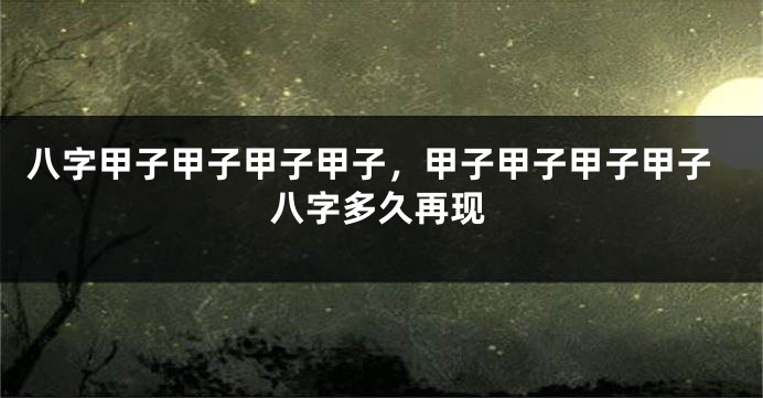 八字甲子甲子甲子甲子，甲子甲子甲子甲子八字多久再现