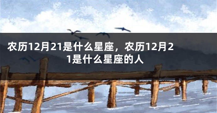 农历12月21是什么星座，农历12月21是什么星座的人