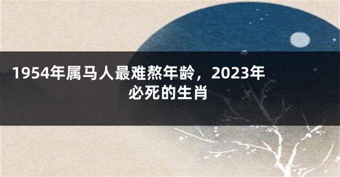 1954年属马人最难熬年龄，2023年必死的生肖