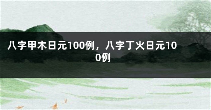 八字甲木日元100例，八字丁火日元100例