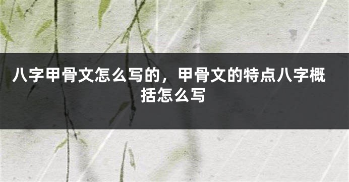 八字甲骨文怎么写的，甲骨文的特点八字概括怎么写