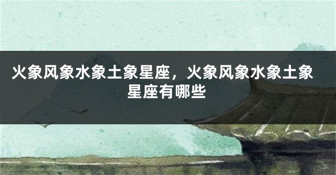火象风象水象土象星座，火象风象水象土象星座有哪些