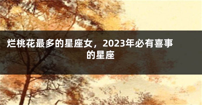 烂桃花最多的星座女，2023年必有喜事的星座