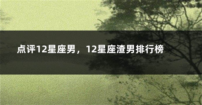 点评12星座男，12星座渣男排行榜