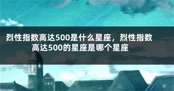 烈性指数高达500是什么星座，烈性指数高达500的星座是哪个星座