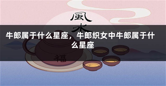 牛郎属于什么星座，牛郎织女中牛郎属于什么星座