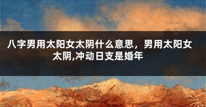 八字男用太阳女太阴什么意思，男用太阳女太阴,冲动日支是婚年