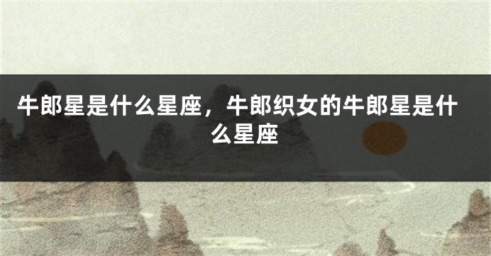 牛郎星是什么星座，牛郎织女的牛郎星是什么星座