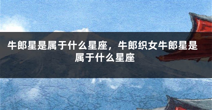 牛郎星是属于什么星座，牛郎织女牛郎星是属于什么星座