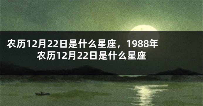 农历12月22日是什么星座，1988年农历12月22日是什么星座