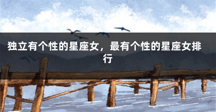 独立有个性的星座女，最有个性的星座女排行