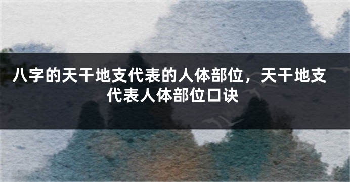 八字的天干地支代表的人体部位，天干地支代表人体部位口诀