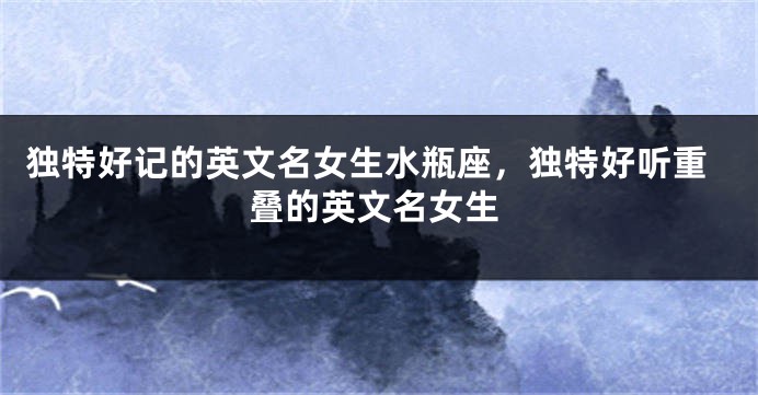 独特好记的英文名女生水瓶座，独特好听重叠的英文名女生