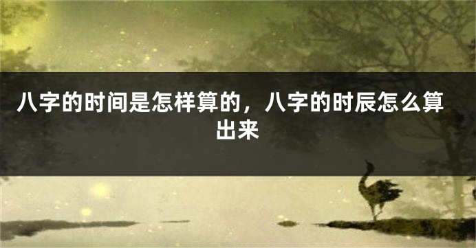 八字的时间是怎样算的，八字的时辰怎么算出来