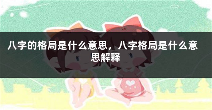 八字的格局是什么意思，八字格局是什么意思解释