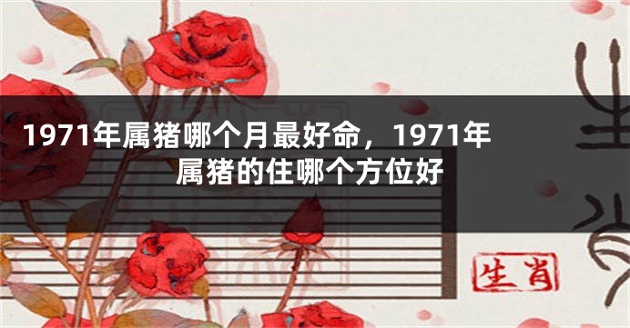 1971年属猪哪个月最好命，1971年属猪的住哪个方位好