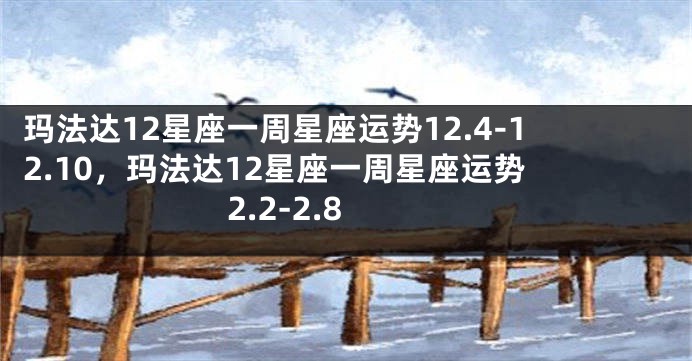 玛法达12星座一周星座运势12.4-12.10，玛法达12星座一周星座运势 2.2-2.8