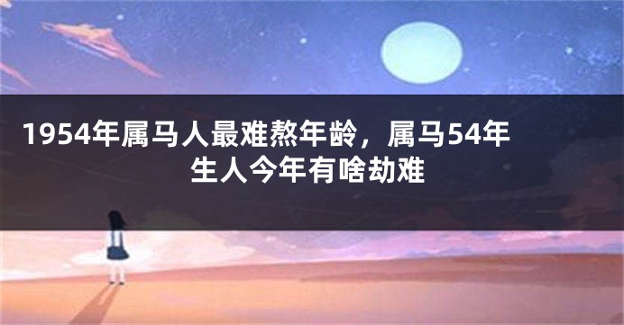 1954年属马人最难熬年龄，属马54年生人今年有啥劫难