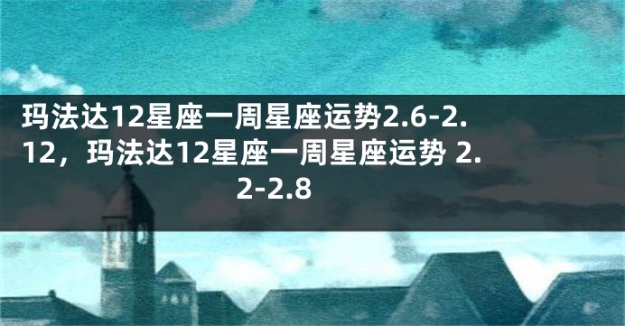 玛法达12星座一周星座运势2.6-2.12，玛法达12星座一周星座运势 2.2-2.8