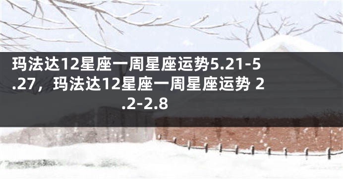 玛法达12星座一周星座运势5.21-5.27，玛法达12星座一周星座运势 2.2-2.8