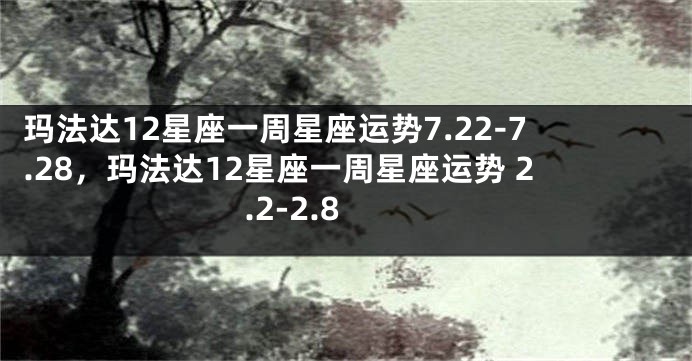 玛法达12星座一周星座运势7.22-7.28，玛法达12星座一周星座运势 2.2-2.8