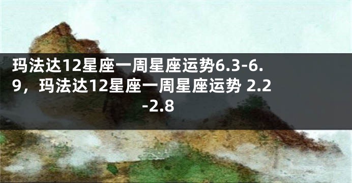 玛法达12星座一周星座运势6.3-6.9，玛法达12星座一周星座运势 2.2-2.8