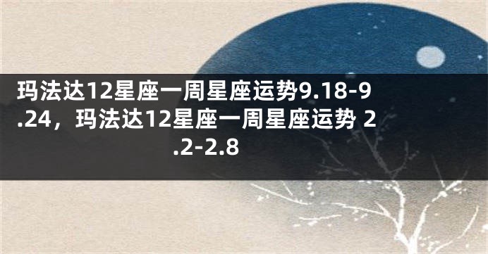 玛法达12星座一周星座运势9.18-9.24，玛法达12星座一周星座运势 2.2-2.8