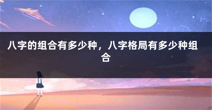 八字的组合有多少种，八字格局有多少种组合