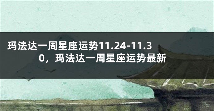 玛法达一周星座运势11.24-11.30，玛法达一周星座运势最新