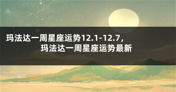 玛法达一周星座运势12.1-12.7，玛法达一周星座运势最新