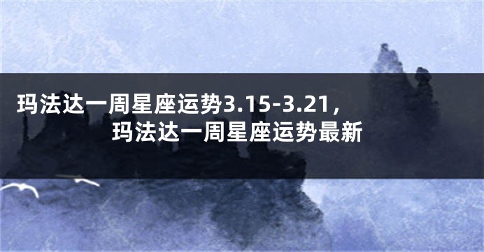 玛法达一周星座运势3.15-3.21，玛法达一周星座运势最新