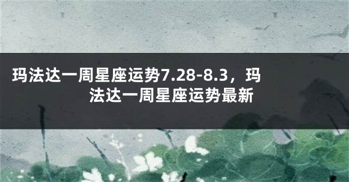 玛法达一周星座运势7.28-8.3，玛法达一周星座运势最新