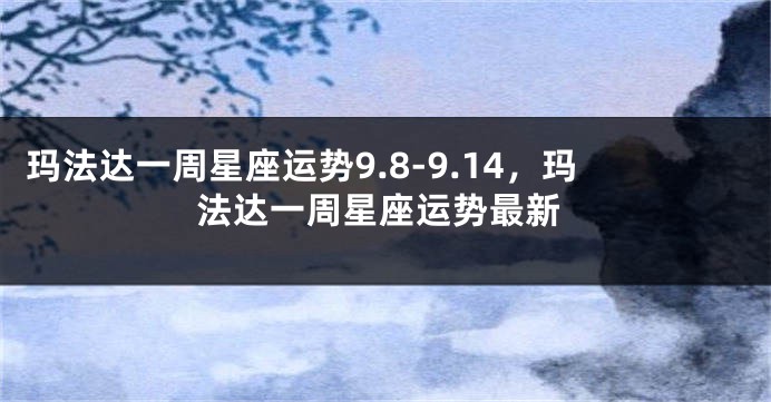 玛法达一周星座运势9.8-9.14，玛法达一周星座运势最新