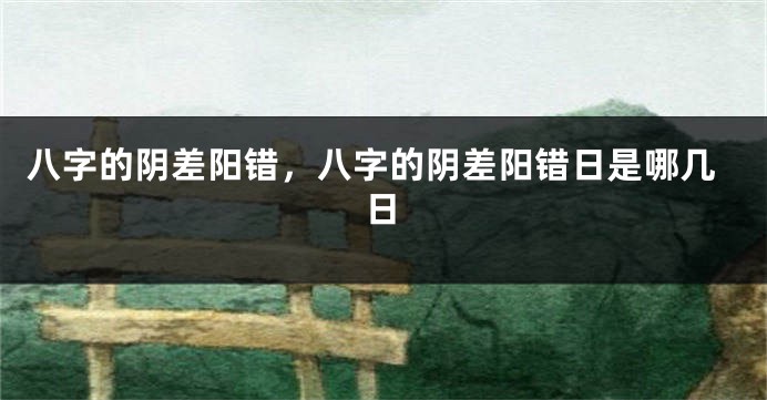 八字的阴差阳错，八字的阴差阳错日是哪几日