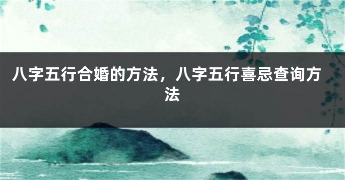 八字五行合婚的方法，八字五行喜忌查询方法