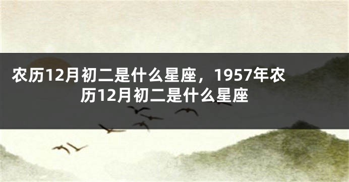 农历12月初二是什么星座，1957年农历12月初二是什么星座