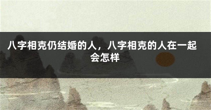 八字相克仍结婚的人，八字相克的人在一起会怎样