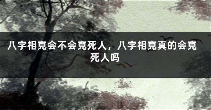 八字相克会不会克死人，八字相克真的会克死人吗