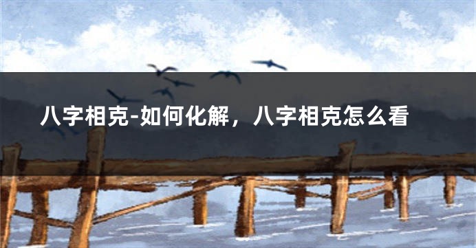 八字相克-如何化解，八字相克怎么看