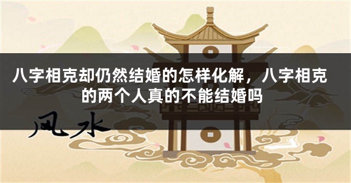 八字相克却仍然结婚的怎样化解，八字相克的两个人真的不能结婚吗