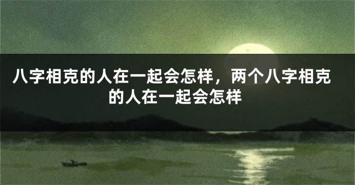 八字相克的人在一起会怎样，两个八字相克的人在一起会怎样