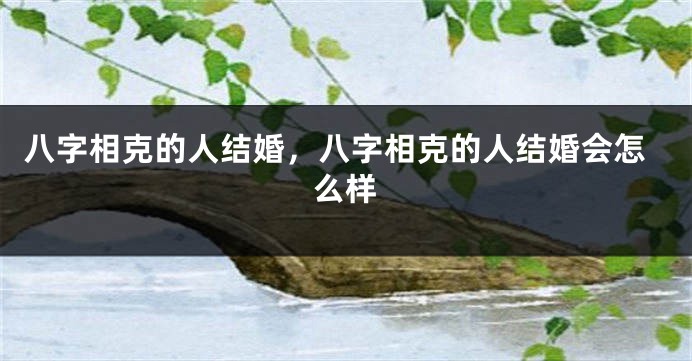 八字相克的人结婚，八字相克的人结婚会怎么样