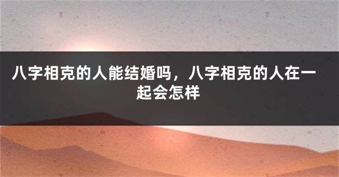 八字相克的人能结婚吗，八字相克的人在一起会怎样