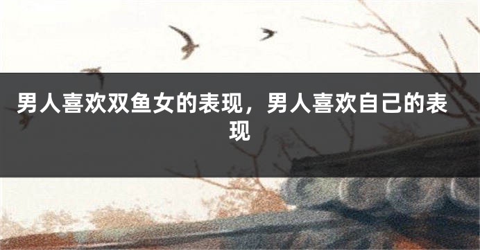 男人喜欢双鱼女的表现，男人喜欢自己的表现