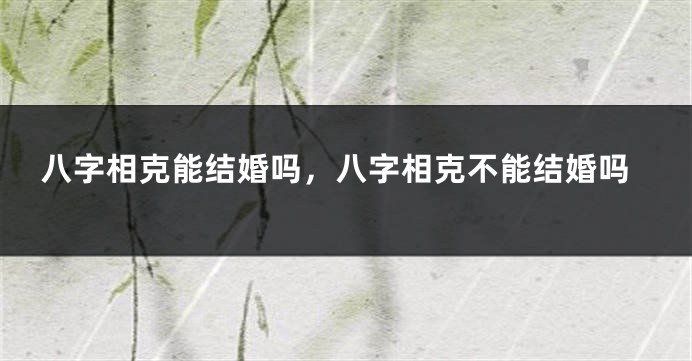 八字相克能结婚吗，八字相克不能结婚吗