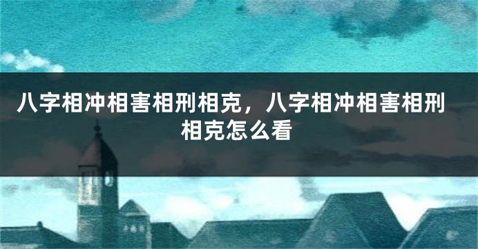 八字相冲相害相刑相克，八字相冲相害相刑相克怎么看