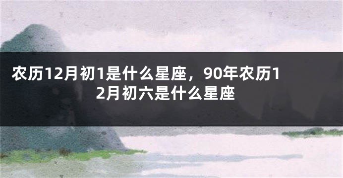 农历12月初1是什么星座，90年农历12月初六是什么星座