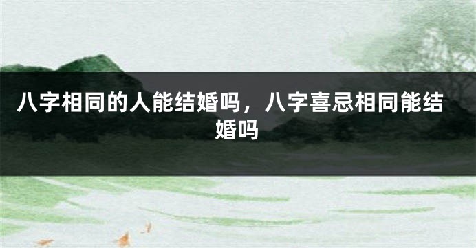 八字相同的人能结婚吗，八字喜忌相同能结婚吗
