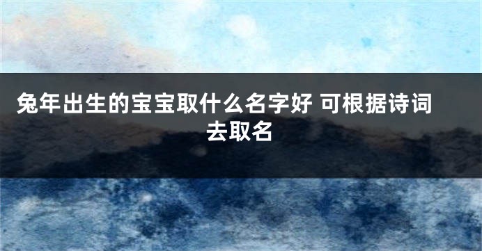 兔年出生的宝宝取什么名字好 可根据诗词去取名